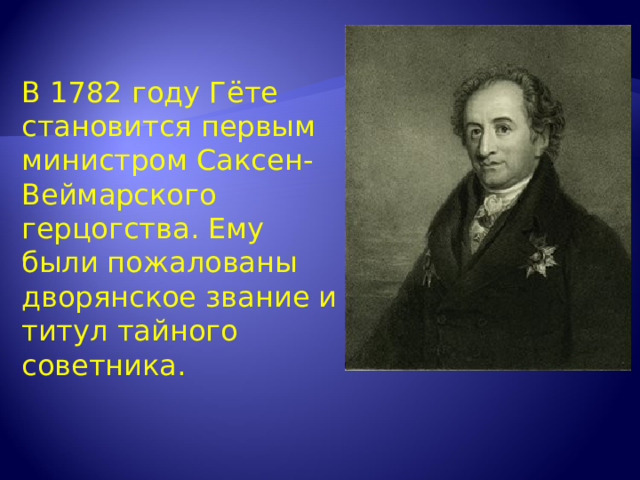 В 1782 году Гёте становится первым министром Саксен-Веймарского герцогства. Ему были пожалованы дворянское звание и титул тайного советника. 