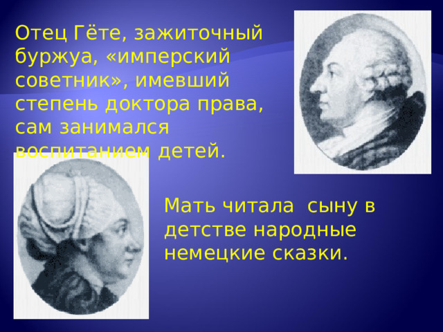 Отец Гёте, зажиточный буржуа, «имперский советник», имевший степень доктора права, сам занимался воспитанием детей. Мать читала сыну в детстве народные немецкие сказки. 