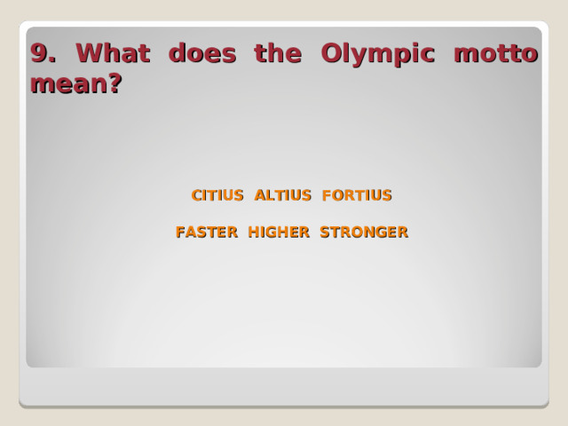 9. What does the Olympic motto mean?  CITIUS ALTIUS FORTIUS  FASTER HIGHER STRONGER  