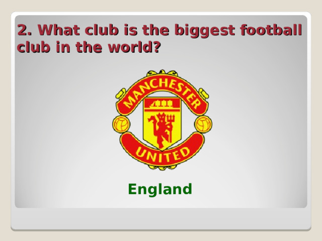 2. What club is the biggest football club in the world?  England  