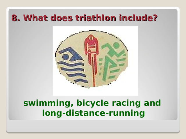 8. What does triathlon include?  swimming, bicycle racing and long-distance-running  