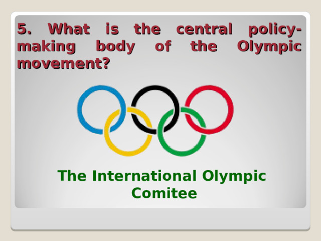5. What is the central policy-making body of the Olympic movement?  The International Olympic Comitee  