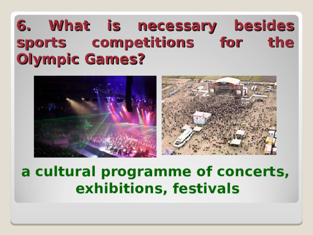 6. What is necessary besides sports competitions for the Olympic Games?  a cultural programme of concerts, exhibitions, festivals  