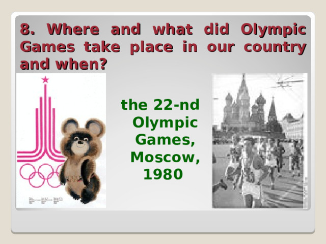 8. Where and what did Olympic Games take place in our country and when?  the 22-nd Olympic Games, Moscow, 1980  