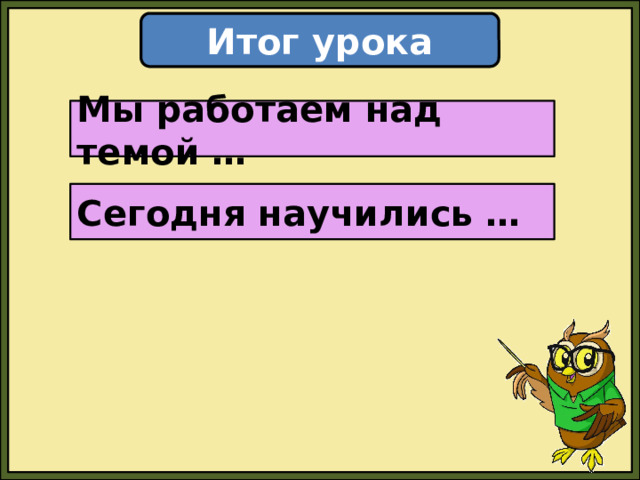 Итог урока Мы работаем над темой … Сегодня научились … 