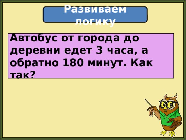 Развиваем логику Автобус от города до деревни едет 3 часа, а обратно 180 минут. Как так? 