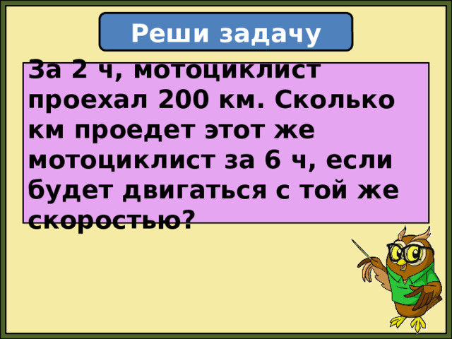 Реши задачу За 2 ч, мотоциклист проехал 200 км. Сколько км проедет этот же мотоциклист за 6 ч, если будет двигаться с той же скоростью? 