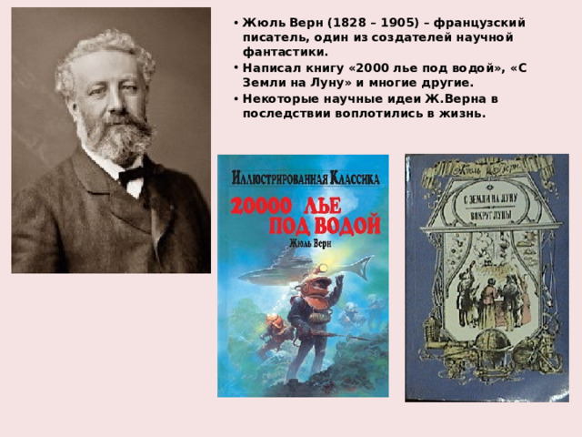 Жюль Верн (1828 – 1905) – французский писатель, один из создателей научной фантастики. Написал книгу «2000 лье под водой», «С Земли на Луну» и многие другие. Некоторые научные идеи Ж.Верна в последствии воплотились в жизнь. 