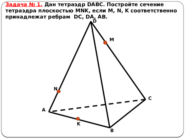 Задача № 1.  Дан тетраэдр DABC. Постройте сечение тетраэдра плоскостью MNK, если M, N, K соответственно принадлежат ребрам DC, DA, AB. D M N C A K B 