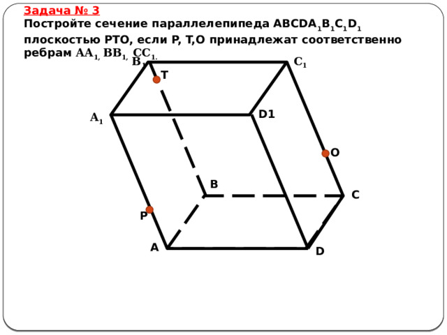 Задача № 3 Постройте сечение параллелепипеда ABCDA 1 B 1 C 1 D 1 плоскостью PTO, если P, T,O принадлежат соответственно ребрам АА 1, ВВ 1, СС 1. В 1 С 1 T D1 А 1 O B C P A D 