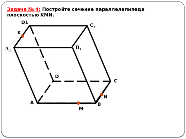 Задача № 4:  Постройте сечение параллелепипеда плоскостью KMN. D1 С 1 K В 1 А 1 D C N A B M 