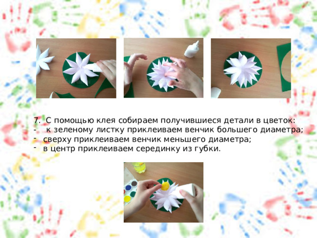 7. С помощью клея собираем получившиеся детали в цветок: - к зеленому листку приклеиваем венчик большего диаметра; сверху приклеиваем венчик меньшего диаметра; в центр приклеиваем серединку из губки. 