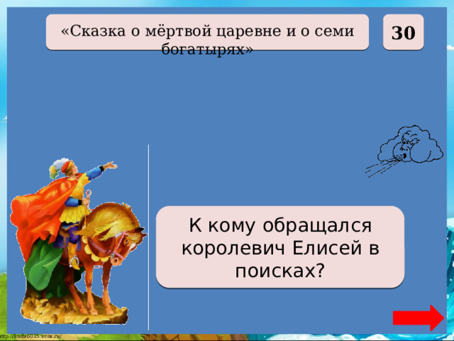  30 «Сказка о мёртвой царевне и о семи богатырях» К Солнцу, Месяцу, Ветру К кому обращался королевич Елисей в поисках? 