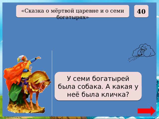  40 «Сказка о мёртвой царевне и о семи богатырях» Соколко У семи богатырей была собака. А какая у неё была кличка? 