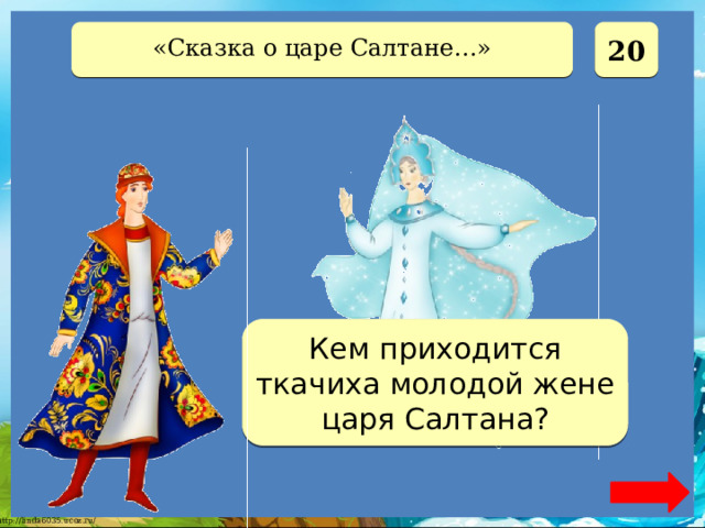  20 «Сказка о царе Салтане…» Сестрой Кем приходится ткачиха молодой жене царя Салтана? 