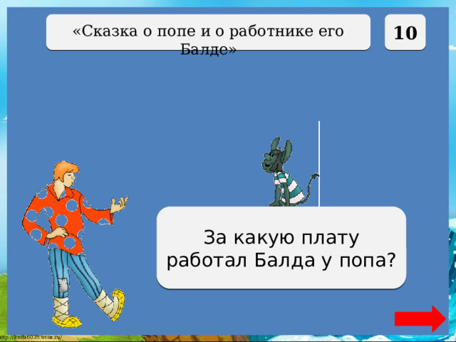  10 «Сказка о попе и о работнике его Балде» За три щелчка по лбу За какую плату работал Балда у попа? 