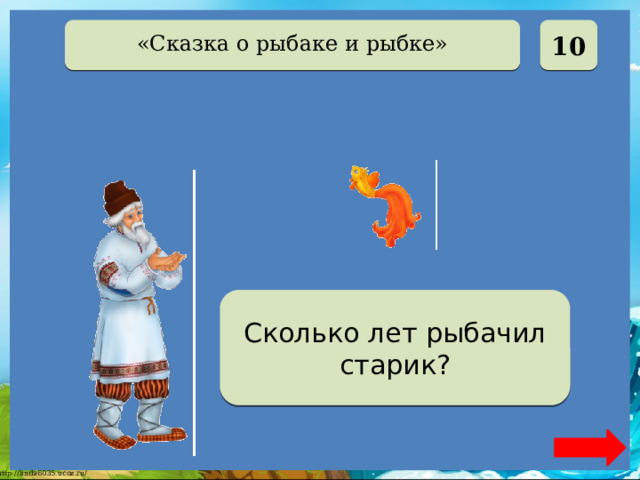  10 «Сказка о рыбаке и рыбке» Тридцать три года Сколько лет рыбачил старик? 