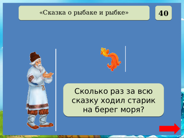  40 «Сказка о рыбаке и рыбке» Шесть Сколько раз за всю сказку ходил старик на берег моря? 