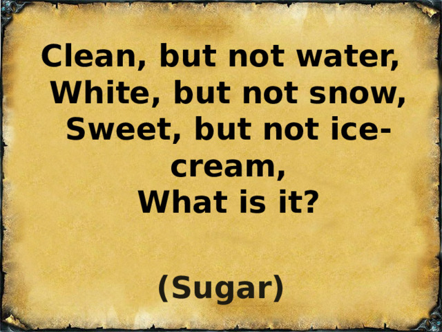 Clean, but not water,  White, but not snow,  Sweet, but not ice-cream,  What is it?  (Sugar) 