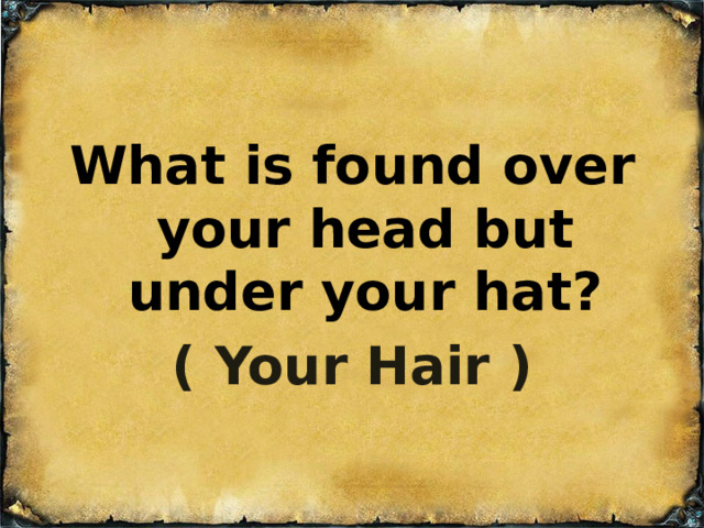  What is found over your head but under your hat? ( Your Hair ) 