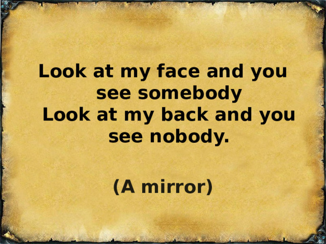  Look at my face and you see somebody  Look at my back and you see nobody.  (A mirror) 