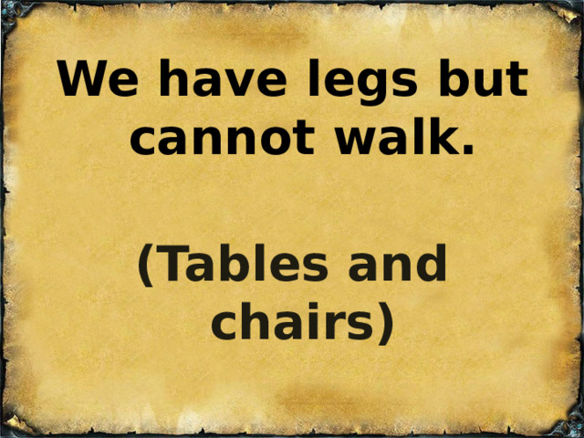 We have legs but cannot walk.   (Tables and chairs) 