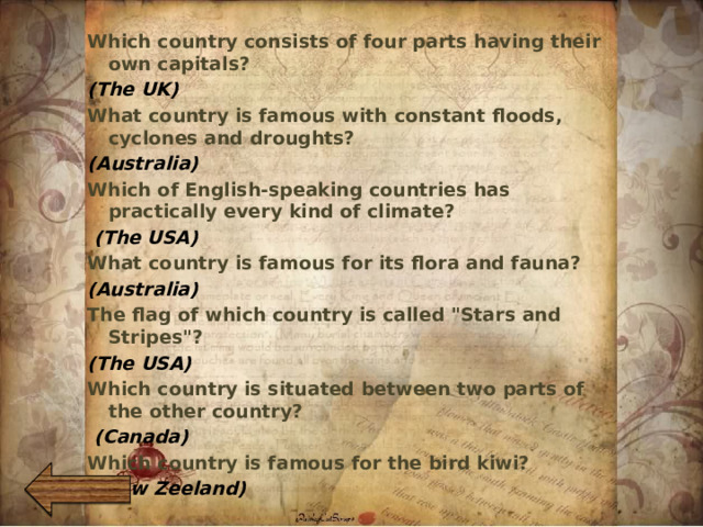  Which country consists of four parts having their own capitals? (The UK) What country is famous with constant floods, cyclones and droughts? (Australia) Which of English-speaking countries has practically every kind of climate?  (The USA) What country is famous for its flora and fauna? (Australia) The flag of which country is called 