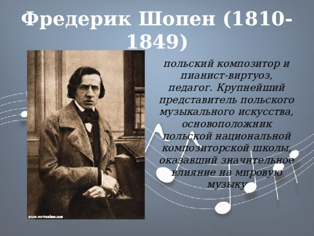 Фредерик Шопен (1810-1849) польский композитор и пианист-виртуоз, педагог. Крупнейший представитель польского музыкального искусства, основоположник польской национальной композиторской школы, оказавший значительное влияние на мировую музыку 