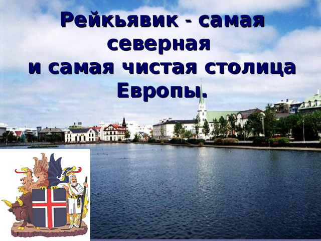 Рейкьявик - самая северная  и самая чистая столица Европы.   