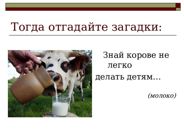 Тогда отгадайте загадки:  Знай корове не легко делать детям…  (молоко)  (молоко)  (молоко) 