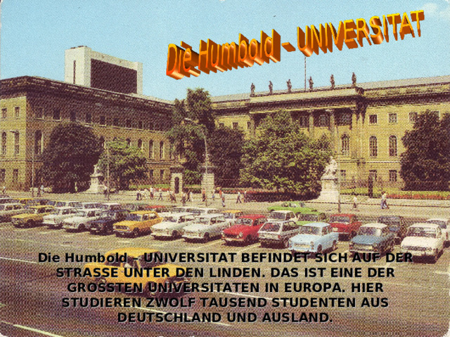 Die Humbold – UNIVERSITAT BEFINDET SICH AUF DER STRASSE UNTER DEN LINDEN. DAS IST EINE DER GROSSTEN UNIVERSITATEN IN EUROPA. HIER STUDIEREN ZWOLF TAUSEND STUDENTEN AUS DEUTSCHLAND UND AUSLAND. 