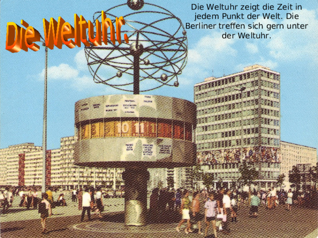 Die Weltuhr zeigt die Zeit in jedem Punkt der Welt. Die Berliner treffen sich gern unter der Weltuhr. 
