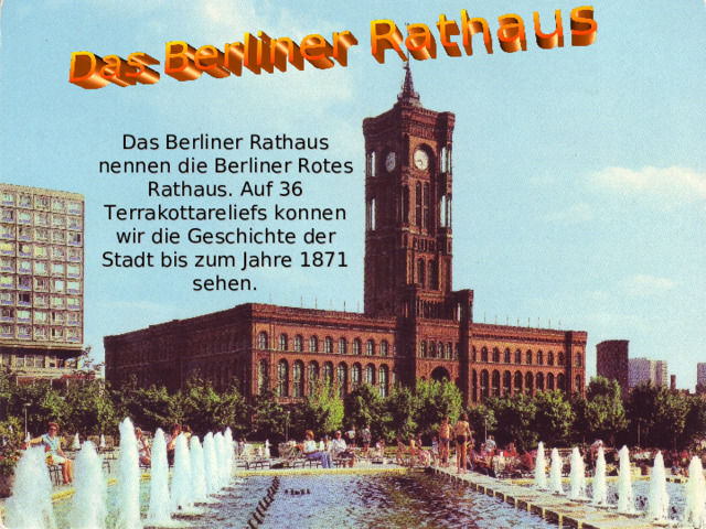 Das Berliner Rathaus nennen die Berliner Rotes Rathaus. Auf 36 Terrakottareliefs konnen wir die Geschichte der Stadt bis zum Jahre 1871 sehen. 