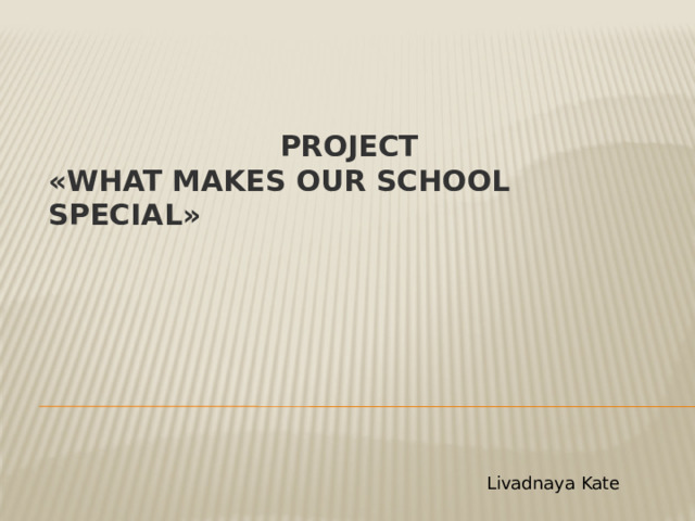  Project  «What Makes Our School Special» Livadnaya Kate 