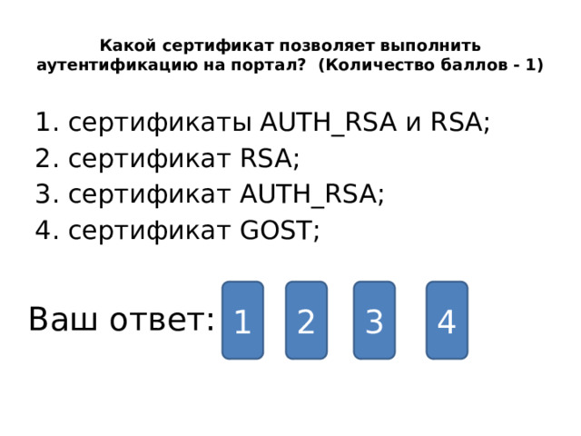 Какой сертификат позволяет выполнить аутентификацию на портал?  (Количество баллов - 1) сертификаты AUTH_RSA и RSA; сертификат RSA; сертификат AUTH_RSA; сертификат GOST; 1 2 3 4 Ваш ответ: 