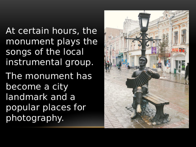 At certain hours, the monument plays the songs of the local instrumental group. The monument has become a city landmark and a popular places for photography. 