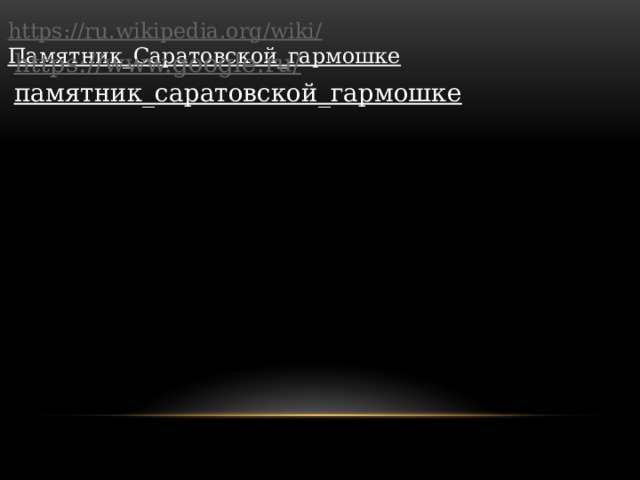 https://ru.wikipedia.org/wiki/ Памятник_Саратовской_гармошке  https://www.google.ru/ памятник_саратовской_гармошке  