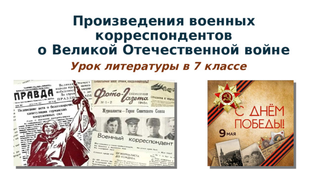 Произведения военных корреспондентов  о Великой Отечественной войне Урок литературы в 7 классе 