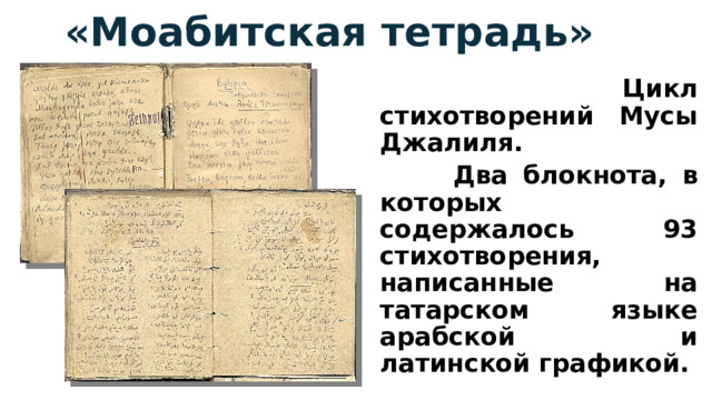 «Моабитская тетрадь»  Цикл стихотворений Мусы Джалиля.  Два блокнота, в которых содержалось 93 стихотворения, написанные на татарском языке арабской и латинской графикой. 