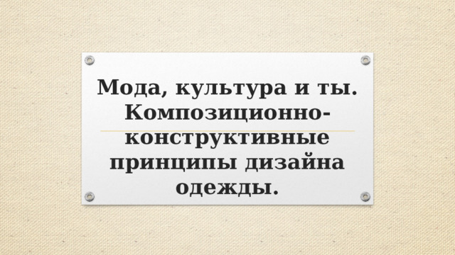 Мода, культура и ты.  Композиционно-конструктивные принципы дизайна одежды. 