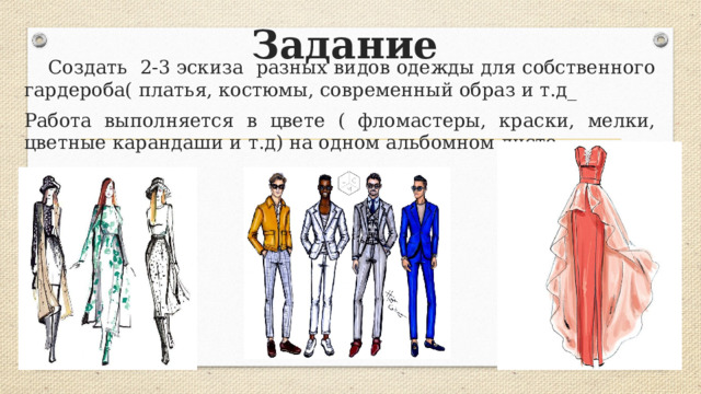 Задание  Создать 2-3 эскиза разных видов одежды для собственного гардероба( платья, костюмы, современный образ и т.д_ Работа выполняется в цвете ( фломастеры, краски, мелки, цветные карандаши и т.д) на одном альбомном листе 