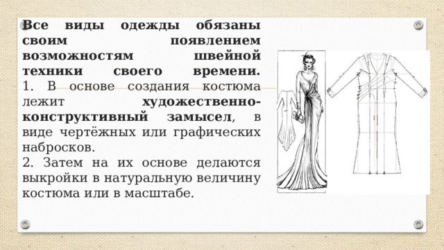 Все виды одежды обязаны своим появлением возможностям швейной техники своего времени.  1. В основе создания костюма лежит художественно-конструктивный замысел , в виде чертёжных или графических набросков.  2. Затем на их основе делаются выкройки в натуральную величину костюма или в масштабе. 