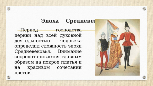 Эпоха Средневековья  Период господства церкви над всей духовной деятельностью человека определил сложность эпохи Средневековья. Внимание сосредоточивается главным образом на покрое платья и на красивом сочетании цветов. 