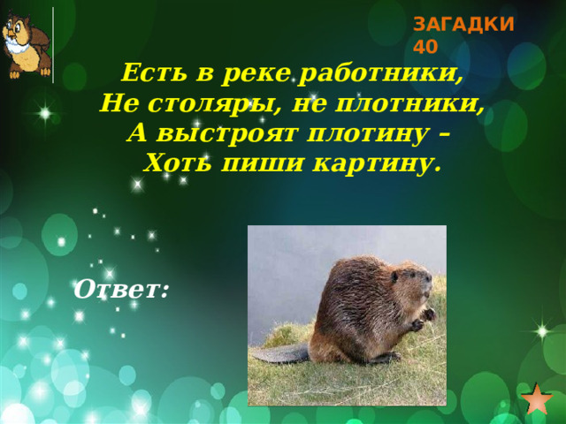 ЗАГАДКИ 40 Есть в реке работники, Не столяры, не плотники, А выстроят плотину – Хоть пиши картину. Ответ:  