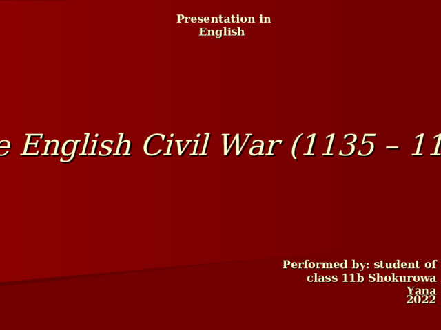 Presentation in English  The English Civil War (1135 – 1154)    Performed by: student of class 1 1 b Shokurowa Yana 2022 