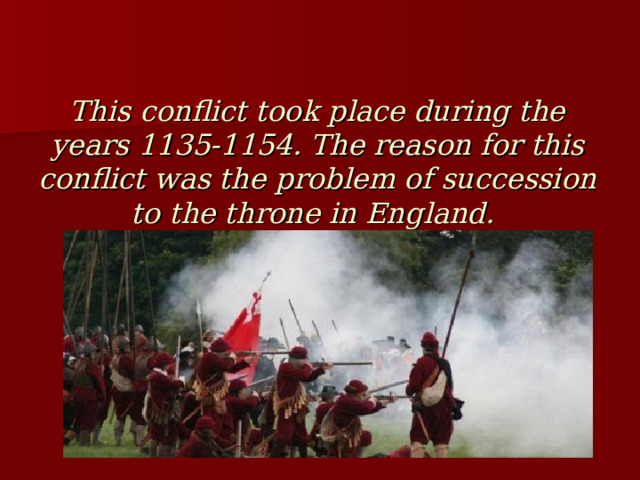This conflict took place during the years 1135-1154. The reason for this conflict was the problem of succession to the throne in England. 