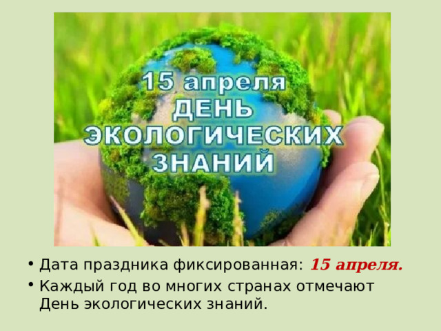 Дата праздника фиксированная:  15 апреля. Каждый год во многих странах отмечают День экологических знаний. 