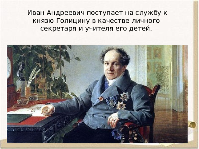  Иван Андреевич поступает на службу к князю Голицину в качестве личного секретаря и учителя его детей.   