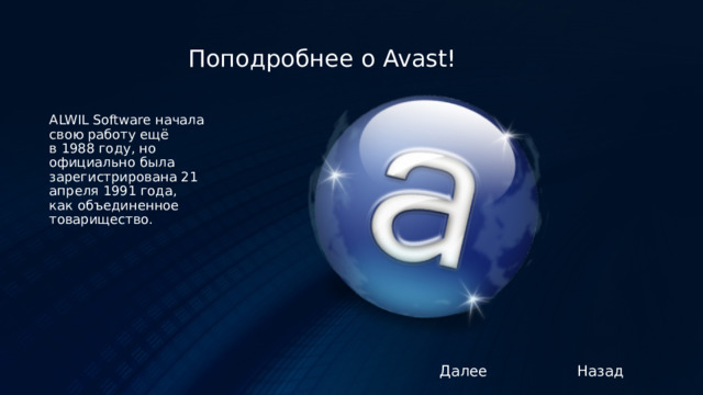 Поподробнее о Avast! ALWIL Software начала свою работу ещё в 1988 году, но официально была зарегистрирована 21 апреля 1991 года, как объединенное товарищество. Назад Далее 