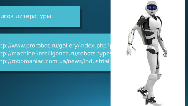 Список литературы   http://www.prorobot.ru/gallery/index.php?page=6 http://machine-intelligence.ru/robots-types/ http://robomaniac.com.ua/news/Industrial 